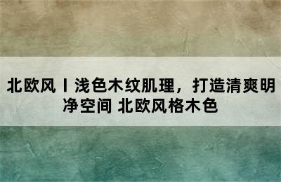 北欧风〡浅色木纹肌理，打造清爽明净空间 北欧风格木色